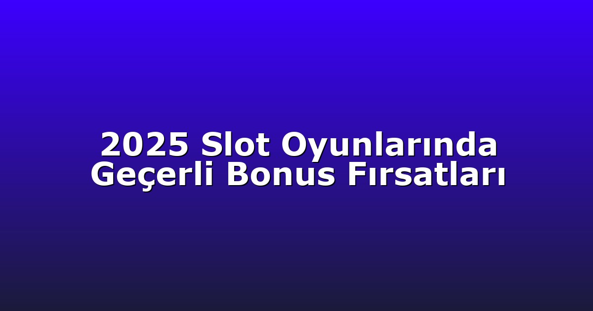 2025 Slot Oyunlarında Geçerli Bonus Fırsatları