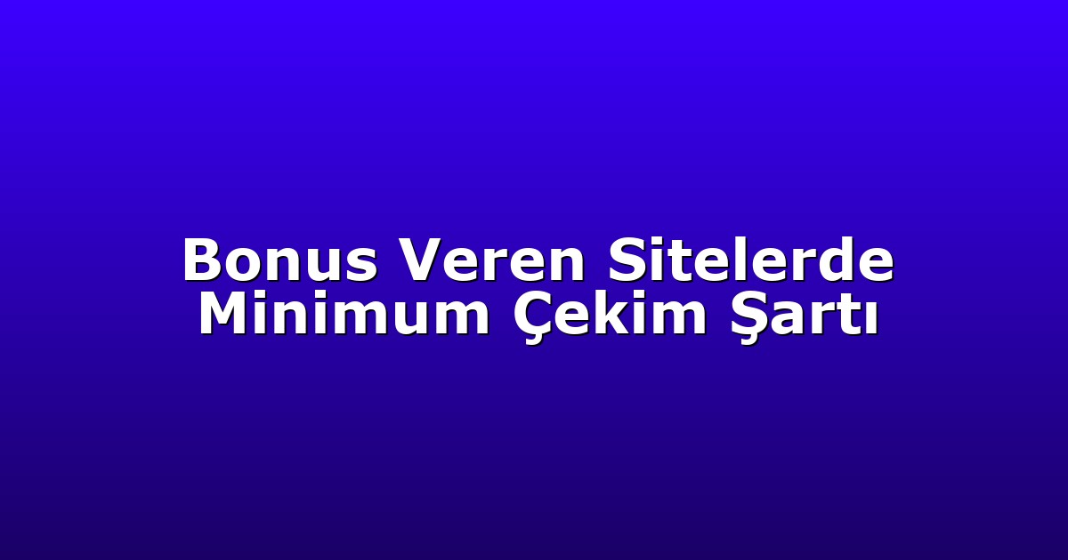 Bonus Veren Sitelerde Minimum Çekim Şartı