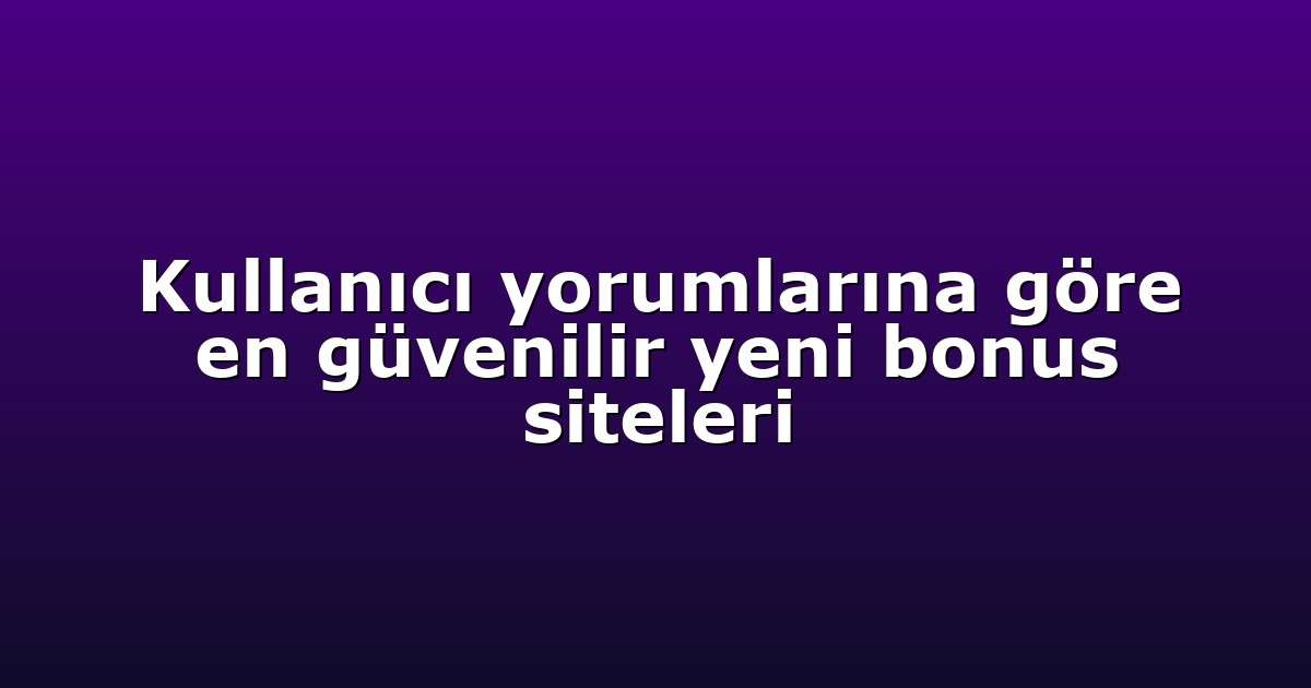 Kullanıcı yorumlarına göre en güvenilir yeni bonus siteleri