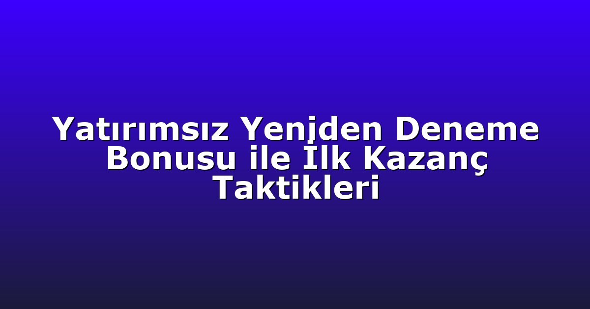 Yatırımsız Yeniden Deneme Bonusu ile İlk Kazanç Taktikleri