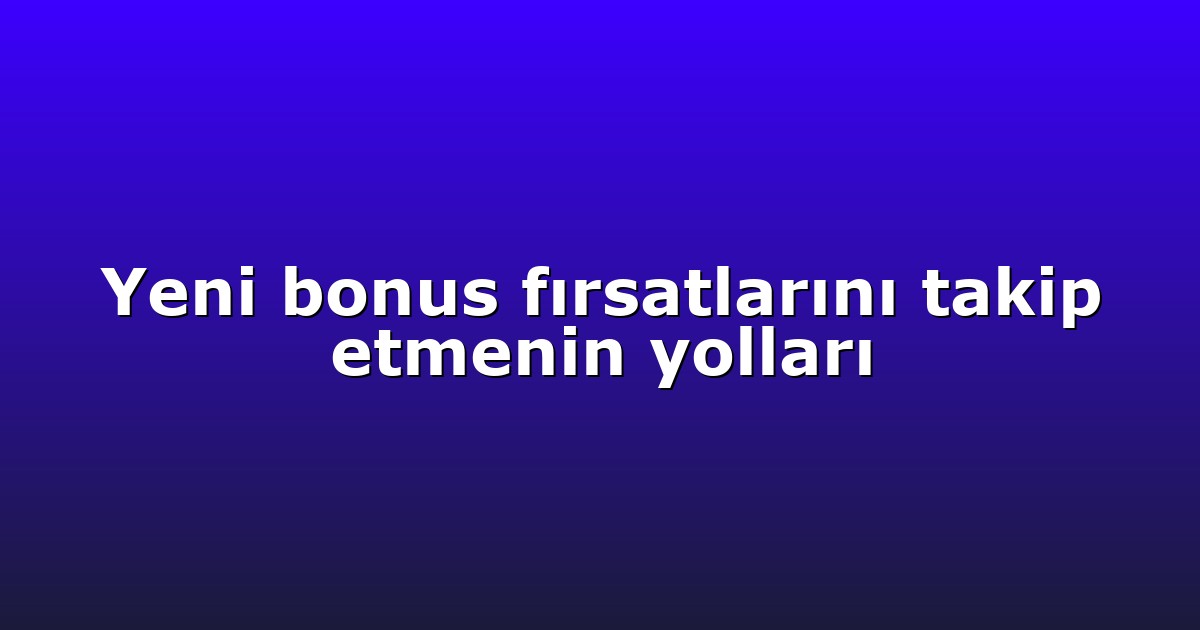 Yeni bonus fırsatlarını takip etmenin yolları