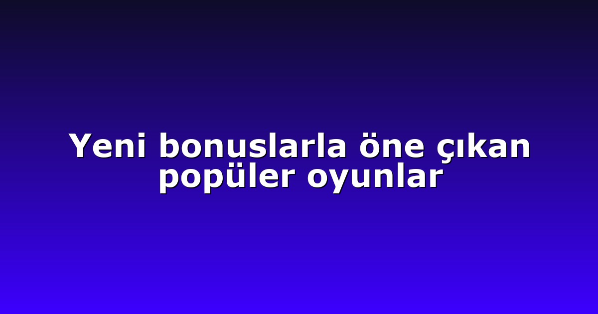 Yeni bonuslarla öne çıkan popüler oyunlar