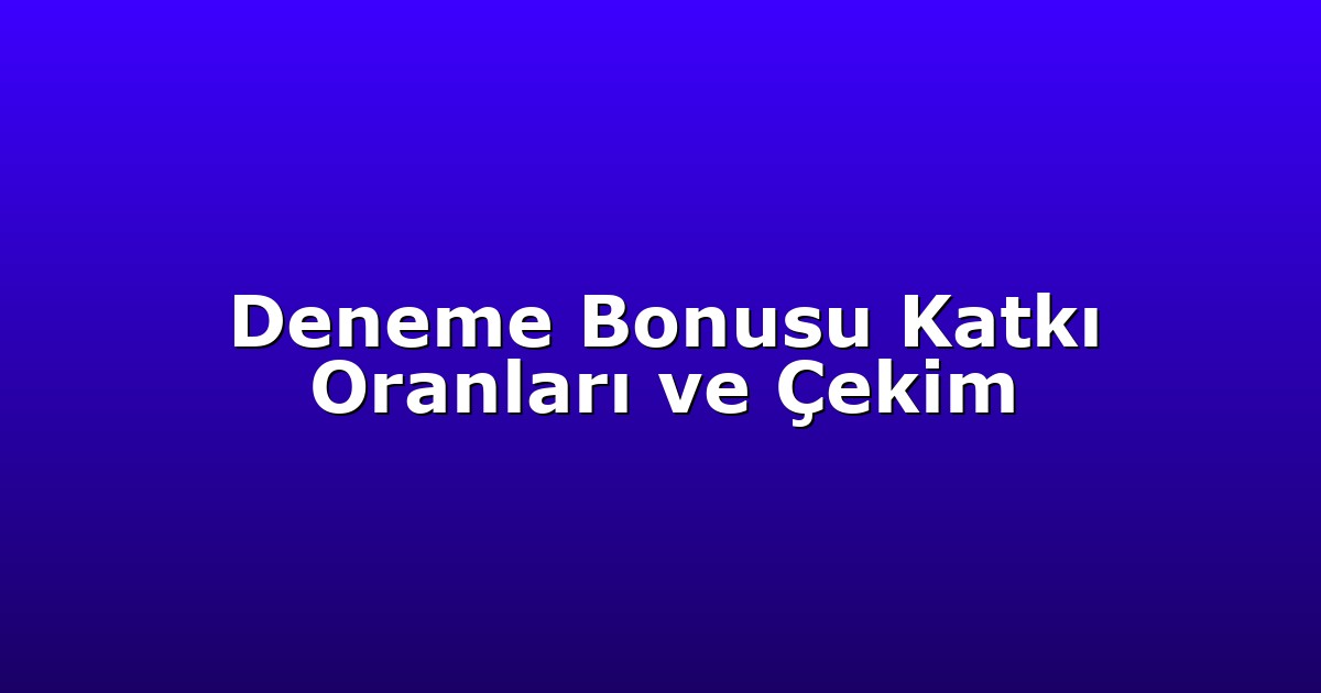 Deneme Bonusu Katkı Oranları ve Çekim