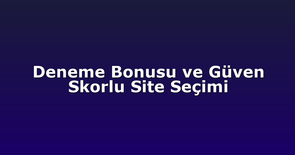 Deneme Bonusu ve Güven Skorlu Site Seçimi