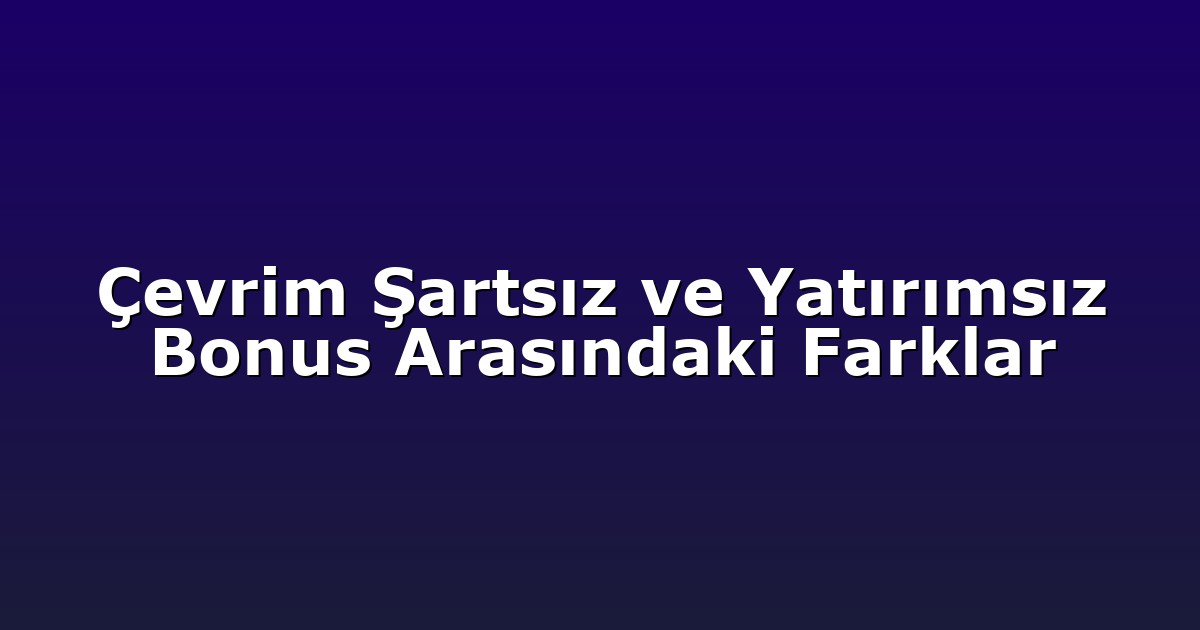 Çevrim Şartsız ve Yatırımsız Bonus Arasındaki Farklar