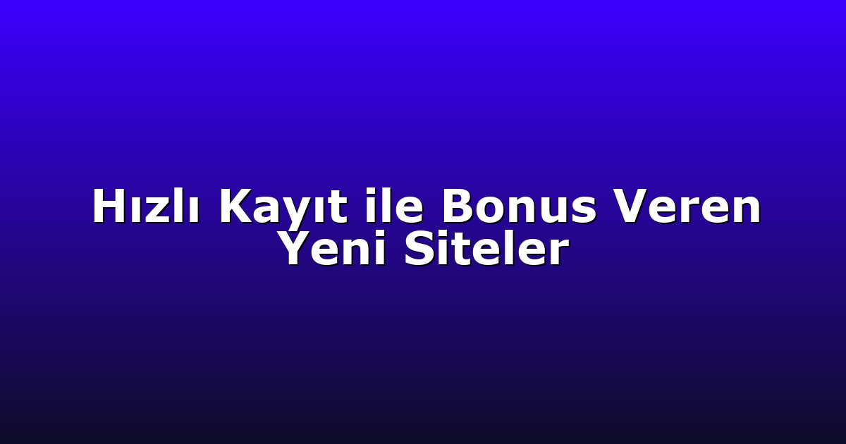 Hızlı Kayıt ile Bonus Veren Yeni Siteler