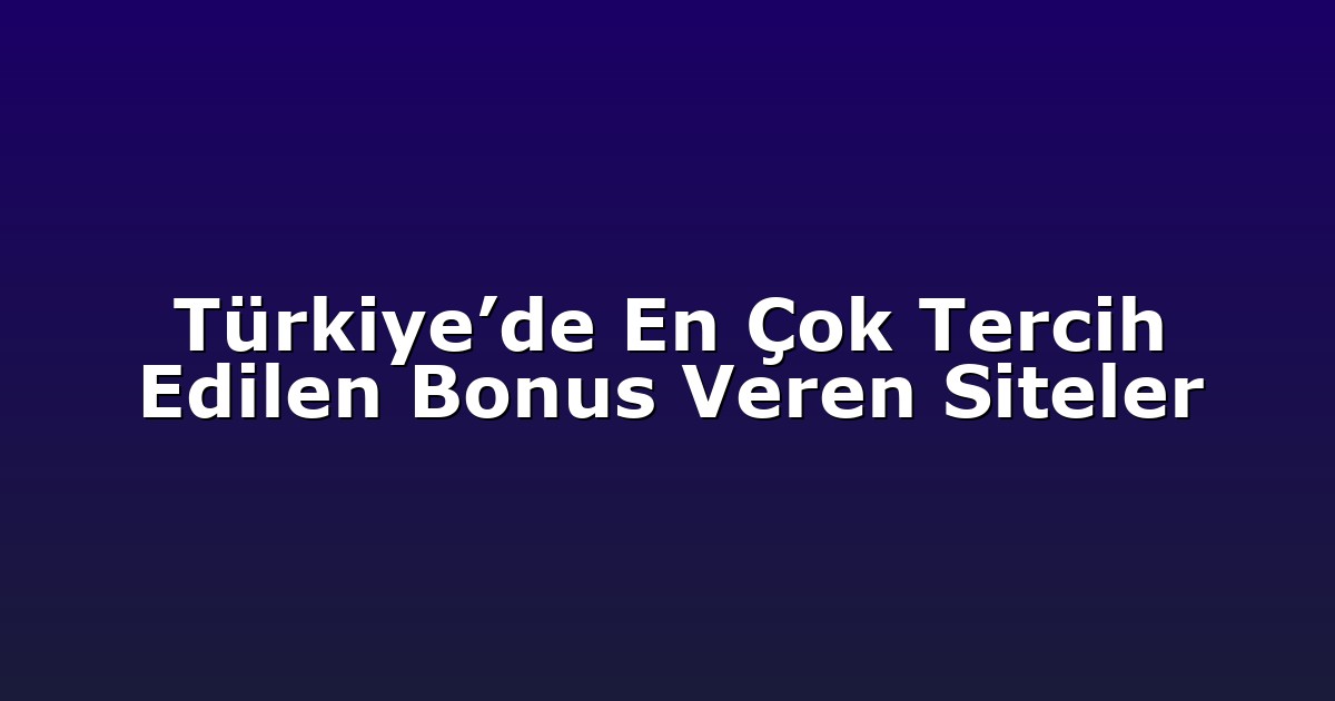 Türkiye’de En Çok Tercih Edilen Bonus Veren Siteler